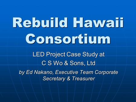 Rebuild Hawaii Consortium LED Project Case Study at C S Wo & Sons, Ltd by Ed Nakano, Executive Team Corporate Secretary & Treasurer.