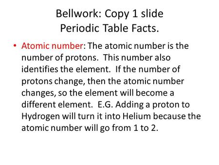 Bellwork: Copy 1 slide Periodic Table Facts. Atomic number: The atomic number is the number of protons. This number also identifies the element. If the.