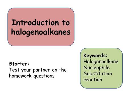 Introduction to halogenoalkanes Starter: Test your partner on the homework questions Keywords: Halogenoalkane Nucleophile Substitution reaction.