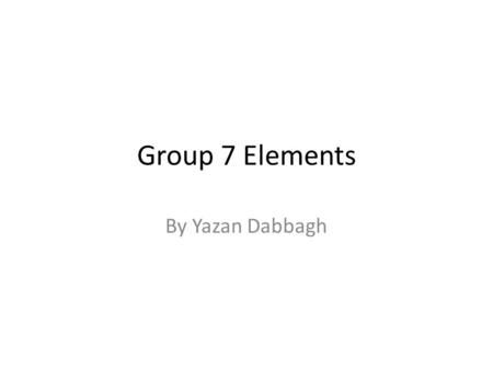 Group 7 Elements By Yazan Dabbagh. Introduction Group 7 elements are commonly referred to as halogens. There are five elements and they include fluorine,