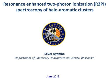 Silver Nyambo Department of Chemistry, Marquette University, Wisconsin Resonance enhanced two-photon ionization (R2PI) spectroscopy of halo-aromatic clusters.