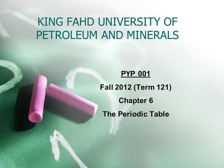 KING FAHD UNIVERSITY OF PETROLEUM AND MINERALS PYP 001 Fall 2012 (Term 121) Chapter 6 The Periodic Table.