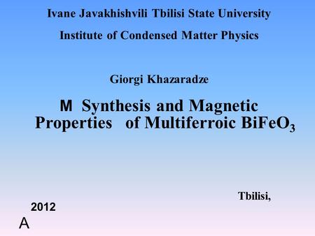 Ivane Javakhishvili Tbilisi State University Institute of Condensed Matter Physics Giorgi Khazaradze M Synthesis and Magnetic Properties of Multiferroic.