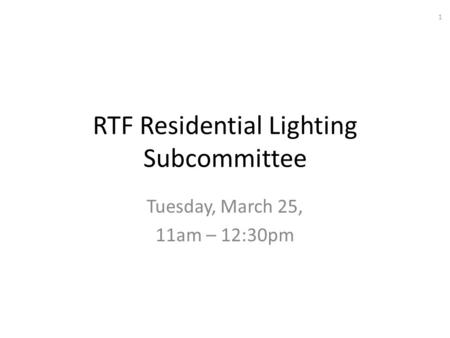 RTF Residential Lighting Subcommittee Tuesday, March 25, 11am – 12:30pm 1.