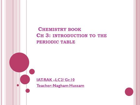 C HEMISTRY BOOK C H 3: INTRODUCTION TO THE PERIODIC TABLE IAT-RAK –LC2/ Gr.10 Teacher: Nagham Hussam.