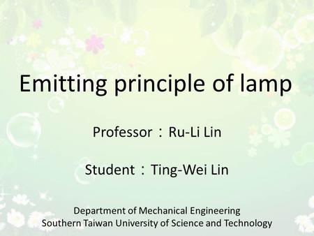 Emitting principle of lamp Professor ： Ru-Li Lin Student ： Ting-Wei Lin Department of Mechanical Engineering Southern Taiwan University of Science and.