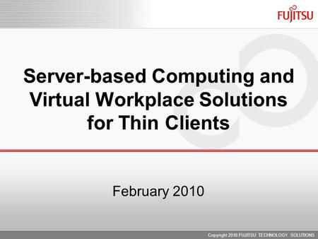 February 2010 Server-based Computing and Virtual Workplace Solutions for Thin Clients Copyright 2010 FUJITSU TECHNOLOGY SOLUTIONS.