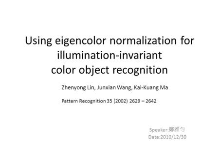 Using eigencolor normalization for illumination-invariant color object recognition Speaker: 鄭雅勻 Date:2010/12/30 Zhenyong Lin, Junxian Wang, Kai-Kuang Ma.