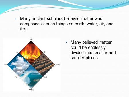 Many ancient scholars believed matter was composed of such things as earth, water, air, and fire. Many believed matter could be endlessly divided into.