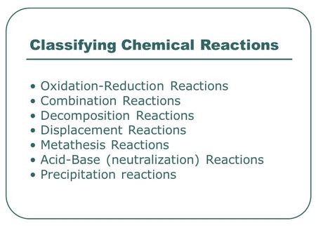 Classifying Chemical Reactions Oxidation-Reduction Reactions Combination Reactions Decomposition Reactions Displacement Reactions Metathesis Reactions.