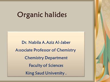 Organic halides Dr. Nabila A.Aziz Al-Jaber Associate Professor of Chemistry Chemistry Department Faculty of Sciences King Saud University. Dr. Nabila A.Aziz.