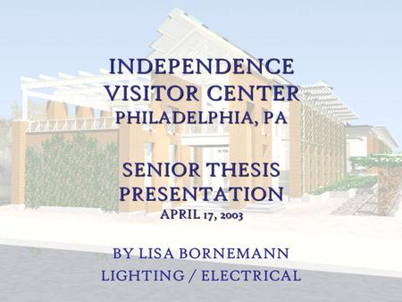 Lisa Bornemann Lighting/Electrical Independence Visitor Center Philadelphia, PA INDEPENDENCE VISITOR CENTER PHILADELPHIA, PA SENIOR THESIS PRESENTATION.