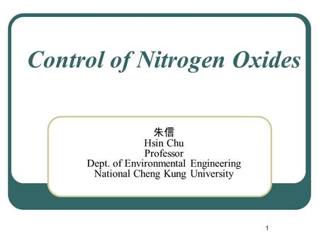 1 Control of Nitrogen Oxides 朱信 Hsin Chu Professor Dept. of Environmental Engineering National Cheng Kung University.
