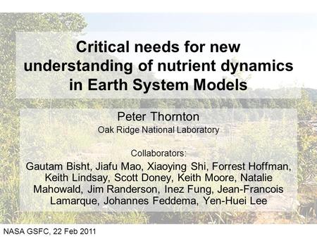 Critical needs for new understanding of nutrient dynamics in Earth System Models Peter Thornton Oak Ridge National Laboratory Collaborators: Gautam Bisht,