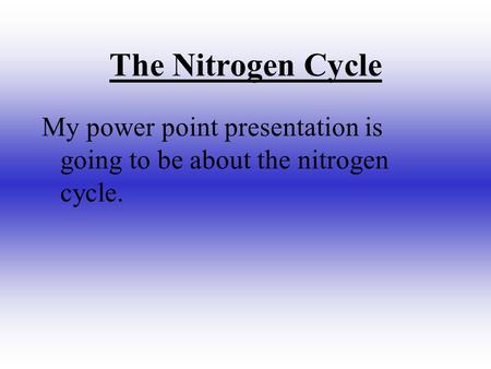 The Nitrogen Cycle My power point presentation is going to be about the nitrogen cycle.