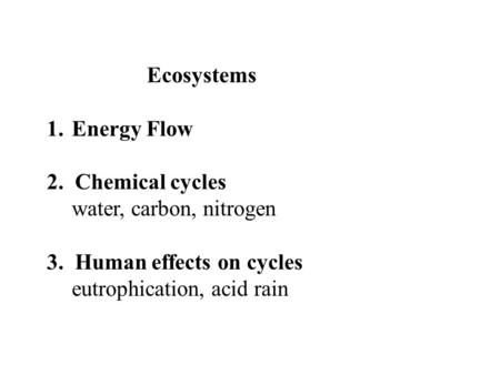 Ecosystems 1.Energy Flow 2. Chemical cycles water, carbon, nitrogen 3. Human effects on cycles eutrophication, acid rain.