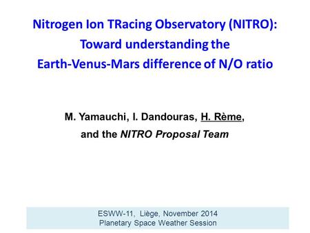 M. Yamauchi, I. Dandouras, H. Rème, and the NITRO Proposal Team ESWW-11, Liège, November 2014 Planetary Space Weather Session Nitrogen Ion TRacing Observatory.