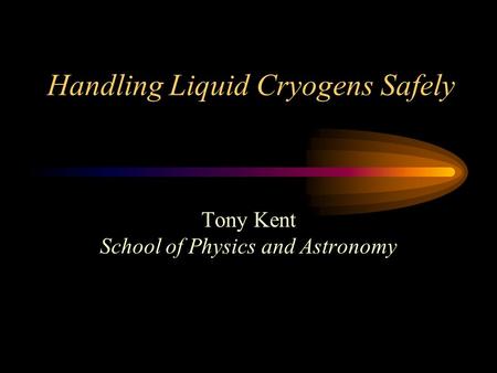 Handling Liquid Cryogens Safely Tony Kent School of Physics and Astronomy.