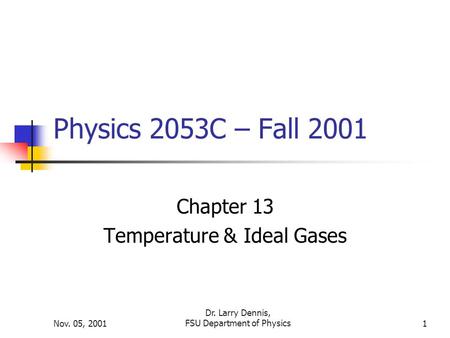Nov. 05, 2001 Dr. Larry Dennis, FSU Department of Physics1 Physics 2053C – Fall 2001 Chapter 13 Temperature & Ideal Gases.