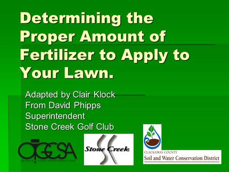 Determining the Proper Amount of Fertilizer to Apply to Your Lawn. Adapted by Clair Klock From David Phipps Superintendent Stone Creek Golf Club.