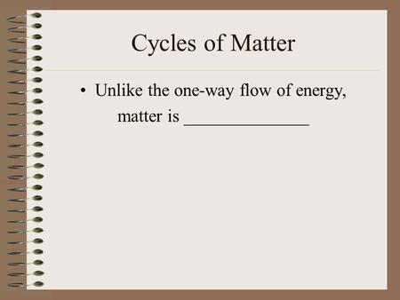 Cycles of Matter Unlike the one-way flow of energy,