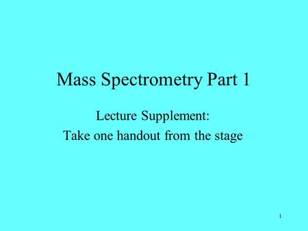 1 Mass Spectrometry Part 1 Lecture Supplement: Take one handout from the stage.