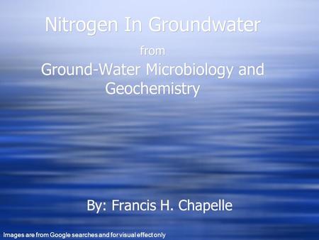 Nitrogen In Groundwater from Ground-Water Microbiology and Geochemistry By: Francis H. Chapelle Images are from Google searches and for visual effect only.
