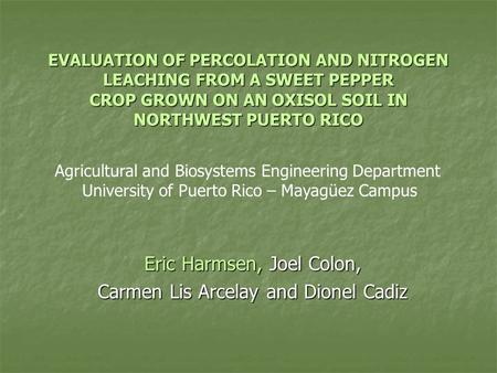 EVALUATION OF PERCOLATION AND NITROGEN LEACHING FROM A SWEET PEPPER CROP GROWN ON AN OXISOL SOIL IN NORTHWEST PUERTO RICO Eric Harmsen, Joel Colon, Carmen.