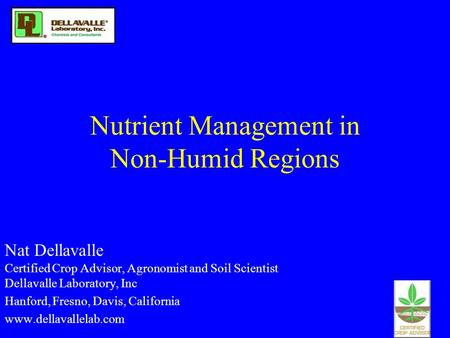Nutrient Management in Non-Humid Regions Nat Dellavalle Certified Crop Advisor, Agronomist and Soil Scientist Dellavalle Laboratory, Inc Hanford, Fresno,