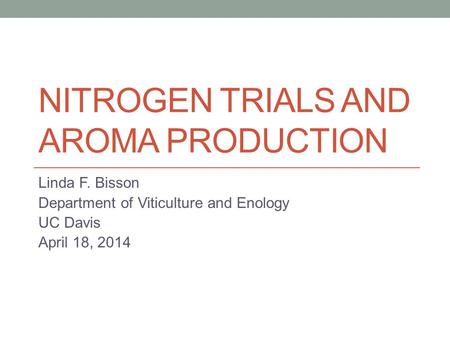 NITROGEN TRIALS AND AROMA PRODUCTION Linda F. Bisson Department of Viticulture and Enology UC Davis April 18, 2014.
