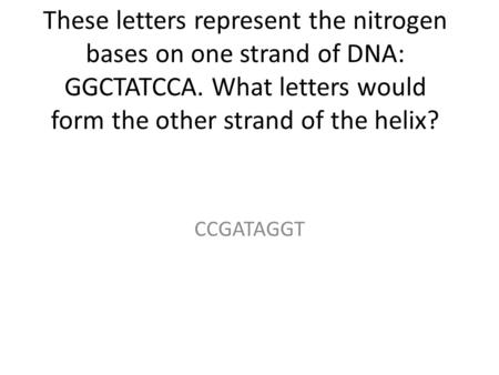 These letters represent the nitrogen bases on one strand of DNA: GGCTATCCA. What letters would form the other strand of the helix? CCGATAGGT.