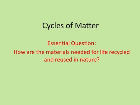 Cycles of Matter Essential Question: How are the materials needed for life recycled and reused in nature?