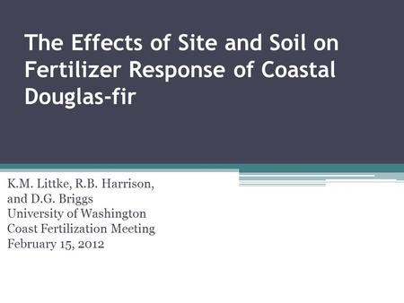 The Effects of Site and Soil on Fertilizer Response of Coastal Douglas-fir K.M. Littke, R.B. Harrison, and D.G. Briggs University of Washington Coast Fertilization.