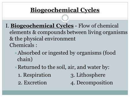 Biogeochemical Cycles I. Biogeochemical Cycles - Flow of chemical elements & compounds between living organisms & the physical environment Chemicals :