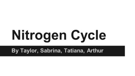 Nitrogen Cycle By Taylor, Sabrina, Tatiana, Arthur.