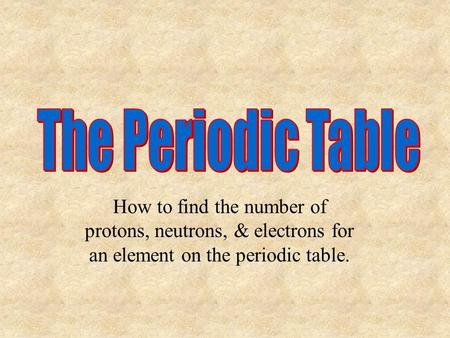 The Periodic Table How to find the number of protons, neutrons, & electrons for an element on the periodic table.