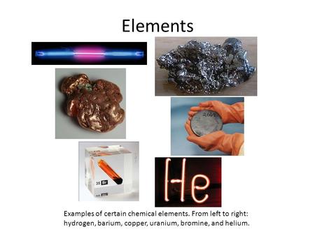 Elements Examples of certain chemical elements. From left to right: hydrogen, barium, copper, uranium, bromine, and helium.