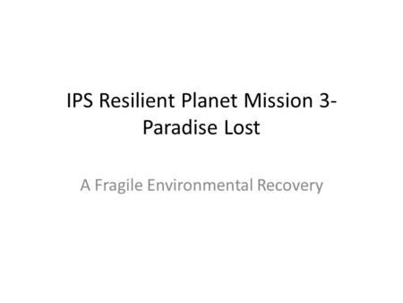 IPS Resilient Planet Mission 3- Paradise Lost A Fragile Environmental Recovery.