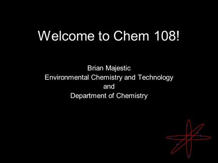 Welcome to Chem 108! Brian Majestic Environmental Chemistry and Technology and Department of Chemistry.