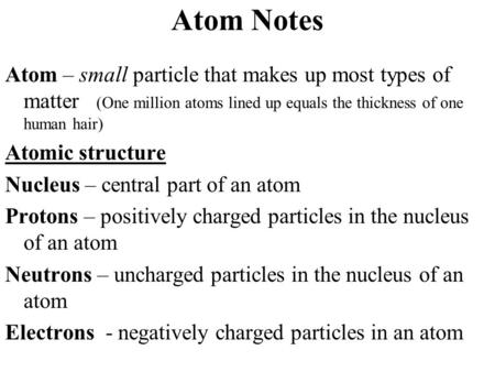 Atom Notes Atom – small particle that makes up most types of matter (One million atoms lined up equals the thickness of one human hair) Atomic structure.