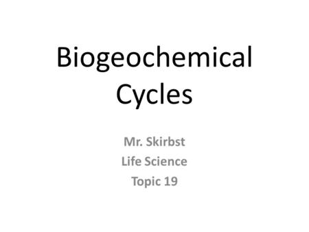 Biogeochemical Cycles Mr. Skirbst Life Science Topic 19.