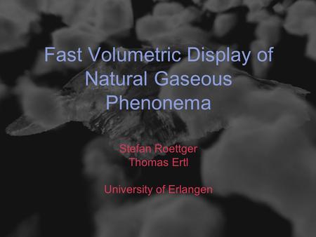 Fast Volumetric Display of Natural Gaseous Phenonema Stefan Roettger Thomas Ertl University of Erlangen.
