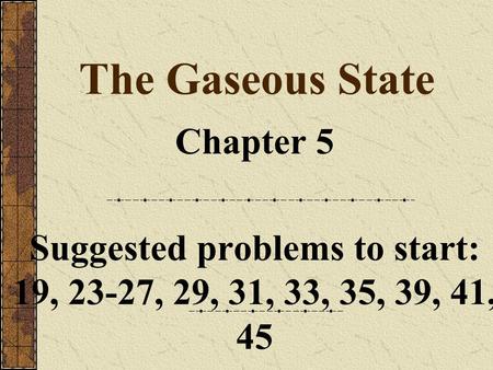 The Gaseous State Chapter 5 Suggested problems to start: 19, 23-27, 29, 31, 33, 35, 39, 41, 45.