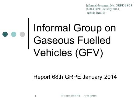 Informal Group on Gaseous Fuelled Vehicles (GFV) Report 68th GRPE January 2014 GFV report 68th GRPE André Rijnders 1 Informal document No. GRPE-68-23 (68th.
