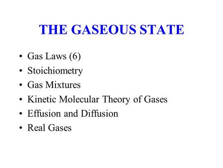 THE GASEOUS STATE Gas Laws (6) Stoichiometry Gas Mixtures Kinetic Molecular Theory of Gases Effusion and Diffusion Real Gases.