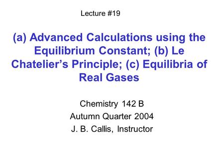 (a) Advanced Calculations using the Equilibrium Constant; (b) Le Chatelier’s Principle; (c) Equilibria of Real Gases Chemistry 142 B Autumn Quarter 2004.