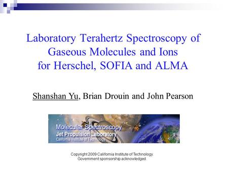 Laboratory Terahertz Spectroscopy of Gaseous Molecules and Ions for Herschel, SOFIA and ALMA Shanshan Yu, Brian Drouin and John Pearson Copyright 2009.