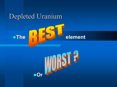 Depleted Uranium The element Or. What is it? Bi-product of Uranium enrichment process –Highly Radioactive Isotopes removed –Separation of U 235 and U238.