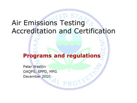 Air Emissions Testing Accreditation and Certification Programs and regulations Peter Westlin OAQPS, SPPD, MPG December 2010.