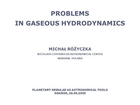 PROBLEMS IN GASEOUS HYDRODYNAMICS MICHAŁ RÓŻYCZKA NICOLAUS COPERNICUS ASTRONOMICAL CENTER WARSAW, POLAND PLANETARY NEBULAE AS ASTRONOMICAL TOOLS GDAŃSK,